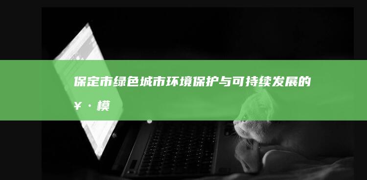 保定市绿色城市：环境保护与可持续发展的楷模 (保定市绿色城市规划图)