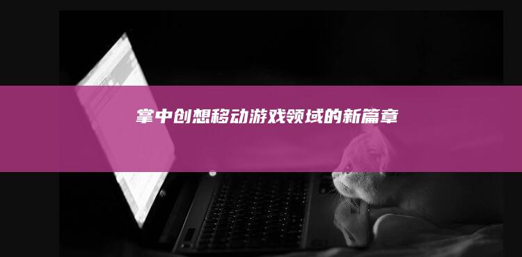 掌中创想：移动游戏领域的新篇章