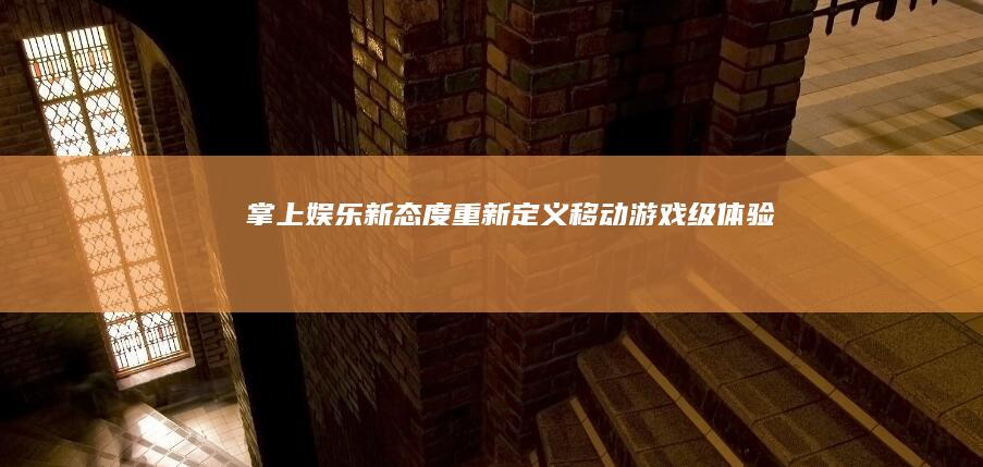 掌上娱乐新态度：重新定义移动游戏级体验