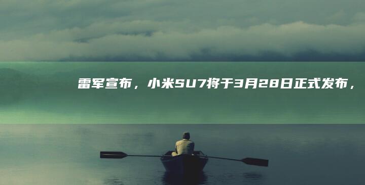 雷军宣布，小米 SU7 将于 3 月 28 日正式发布，对此你有哪些期待？