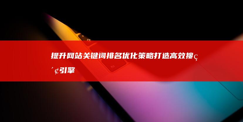 提升网站关键词排名优化策略：打造高效搜索引擎优化计划