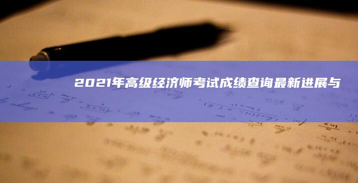 2021年高级经济师考试成绩查询：最新进展与分数线揭晓